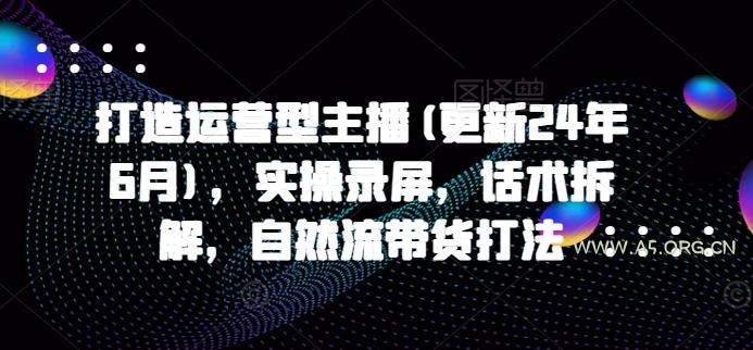 打造运营型主播(更新24年7月)，实操录屏，话术拆解，自然流带货打法-小红泡